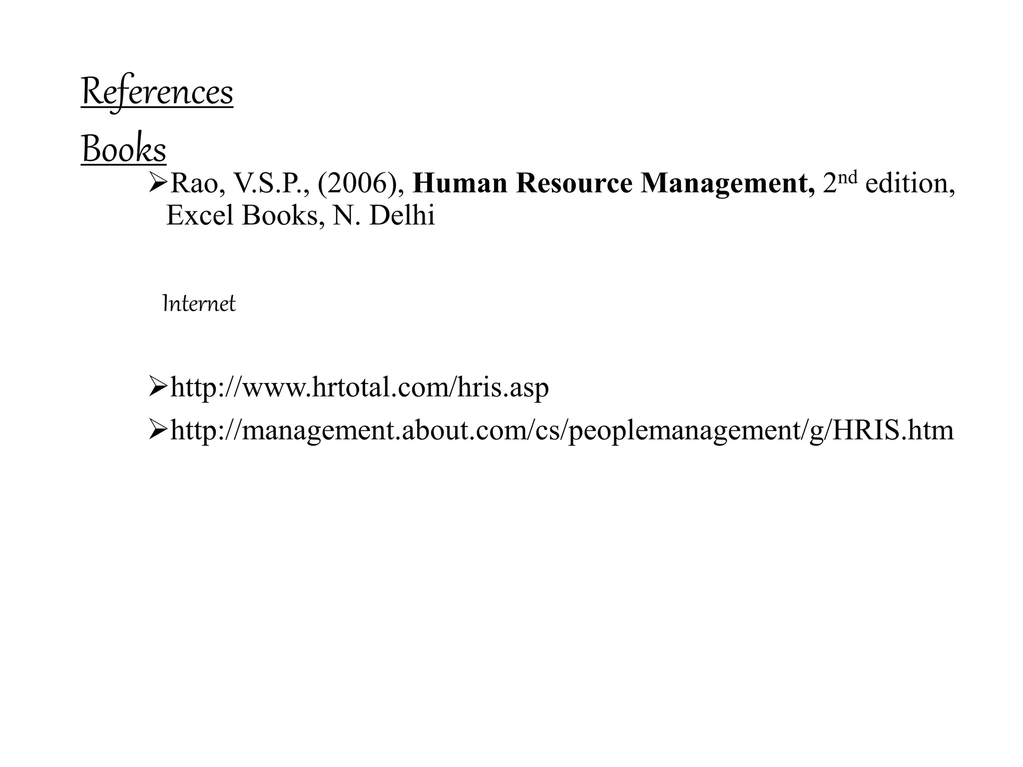 References
Books
Rao, V.S.P., (2006), Human Resource Management, 2nd edition,
Excel Books, N. Delhi
Internet
http://www.hrtotal.com/hris.asp
http://management.about.com/cs/peoplemanagement/g/HRIS.htm
 
