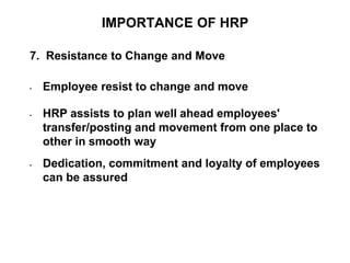 IMPORTANCE OF HRP
7. Resistance to Change and Move
• Employee resist to change and move
• HRP assists to plan well ahead employees'
transfer/posting and movement from one place to
other in smooth way
• Dedication, commitment and loyalty of employees
can be assured
 
