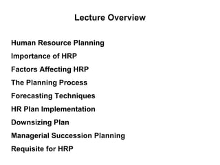 Human Resource Planning
Importance of HRP
Factors Affecting HRP
The Planning Process
Forecasting Techniques
HR Plan Implementation
Downsizing Plan
Managerial Succession Planning
Requisite for HRP
Lecture Overview
 