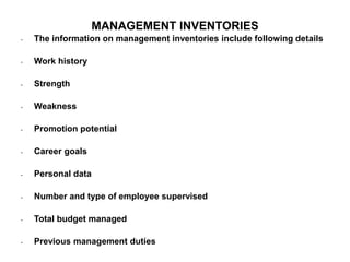 MANAGEMENT INVENTORIES
• The information on management inventories include following details
• Work history
• Strength
• Weakness
• Promotion potential
• Career goals
• Personal data
• Number and type of employee supervised
• Total budget managed
• Previous management duties
 