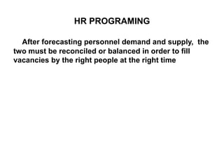 HR PROGRAMING
After forecasting personnel demand and supply, the
two must be reconciled or balanced in order to fill
vacancies by the right people at the right time
 