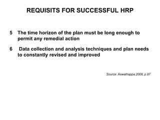 REQUISITS FOR SUCCESSFUL HRP
5 The time horizon of the plan must be long enough to
permit any remedial action
6 Data collection and analysis techniques and plan needs
to constantly revised and improved
Source: Aswathappa,2008, p.97
 