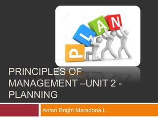PRINCIPLES OF
MANAGEMENT –UNIT 2 -
PLANNING
Anton Bright Maradona L
 