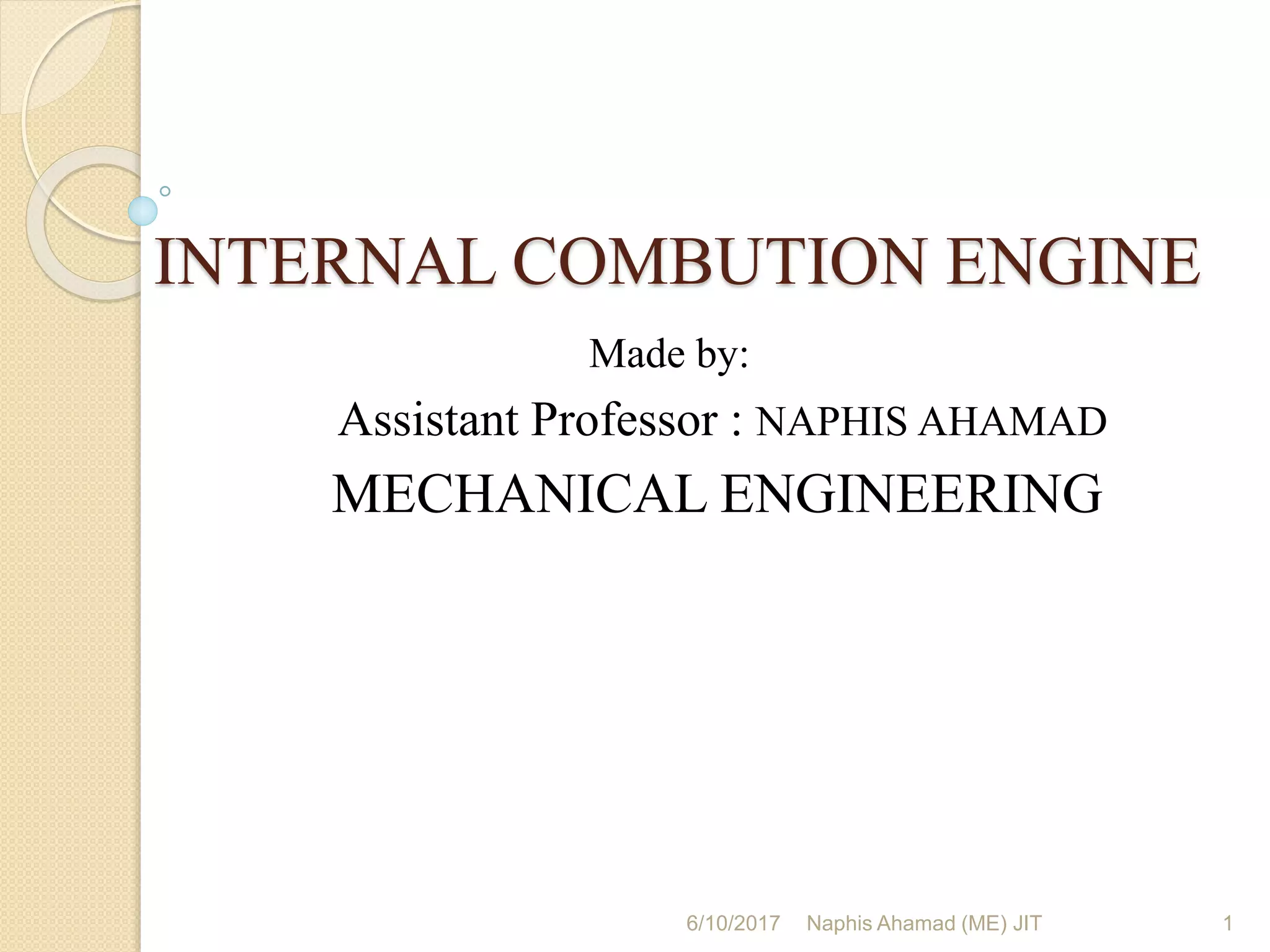 INTERNAL COMBUTION ENGINE
Made by:
Assistant Professor : NAPHIS AHAMAD
MECHANICAL ENGINEERING
6/10/2017 Naphis Ahamad (ME) JIT 1
 