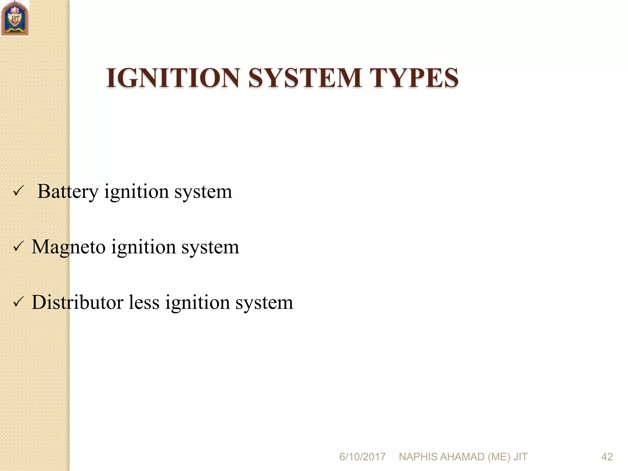 6/10/2017 NAPHIS AHAMAD (ME) JIT 42
IGNITION SYSTEM TYPES
 Battery ignition system
 Magneto ignition system
 Distributor less ignition system
 