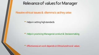 Relevanceof valuesforManager
Resolveethical issues& dilemma’s asthey arise
• Helpsin settinghighstandards
• Helpsin practicingManagerialconduct& Decisionmaking
• Effectivenessat workdependsonEthicalandmoral values
 
