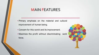 MAIN FEATURES
• Primary emphasis on the material and cultural
improvement of human being.
• Concern for this world and its improvement.
• Maximize the profit without discriminating work
force.
 