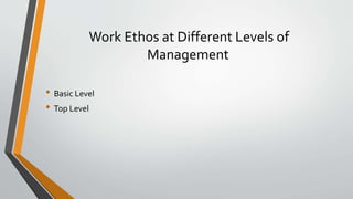 Work Ethos at Different Levels of
Management
• Basic Level
• Top Level
 