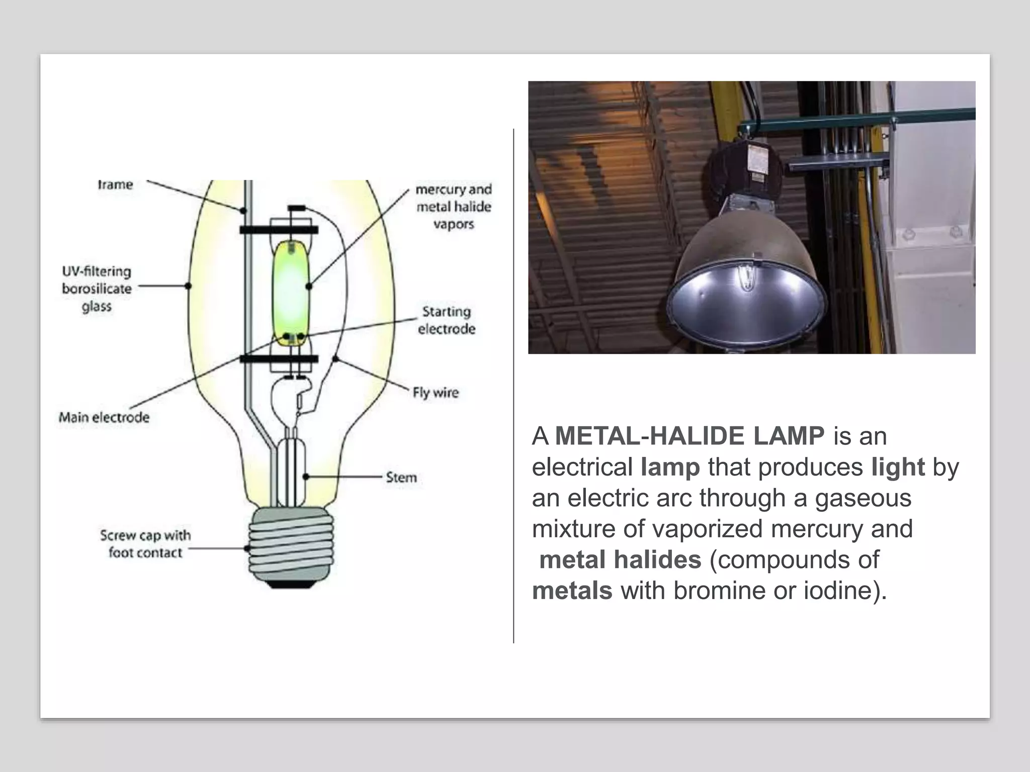 A METAL-HALIDE LAMP is an
electrical lamp that produces light by
an electric arc through a gaseous
mixture of vaporized mercury and
metal halides (compounds of
metals with bromine or iodine).
 