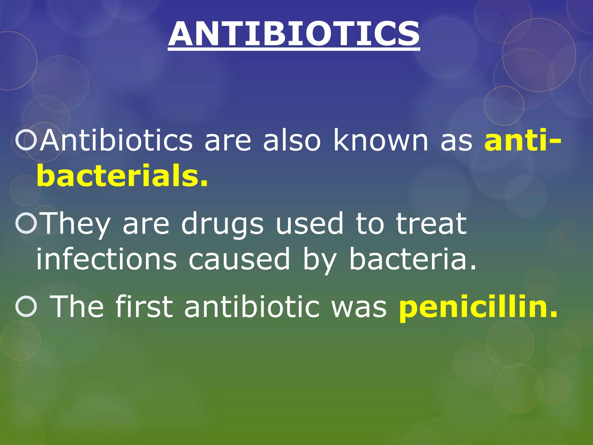 ANTIBIOTICS
Antibiotics are also known as anti-
bacterials.
They are drugs used to treat
infections caused by bacteria.
 The first antibiotic was penicillin.
 