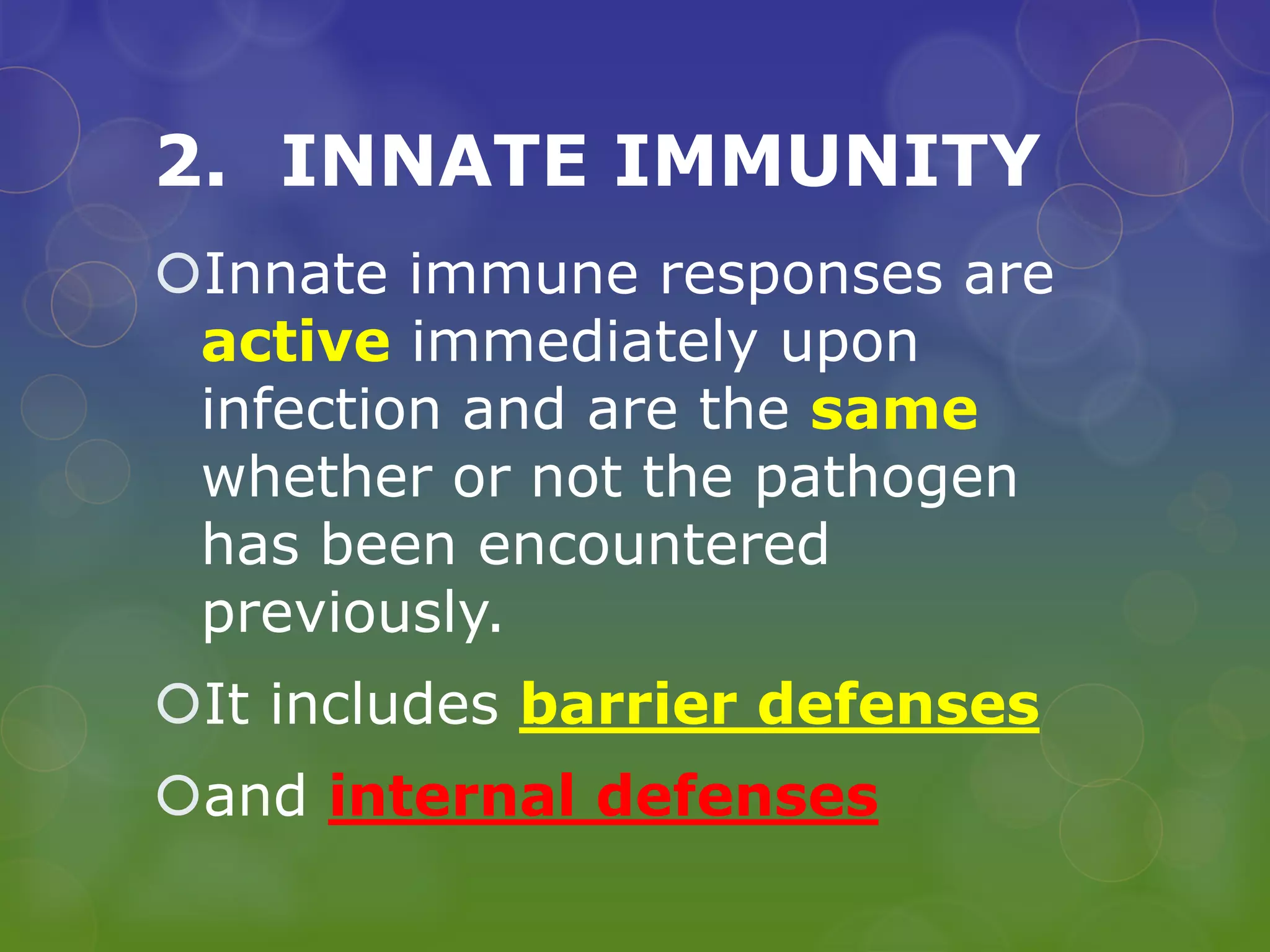 2. INNATE IMMUNITY
Innate immune responses are
active immediately upon
infection and are the same
whether or not the pathogen
has been encountered
previously.
It includes barrier defenses
and internal defenses
 