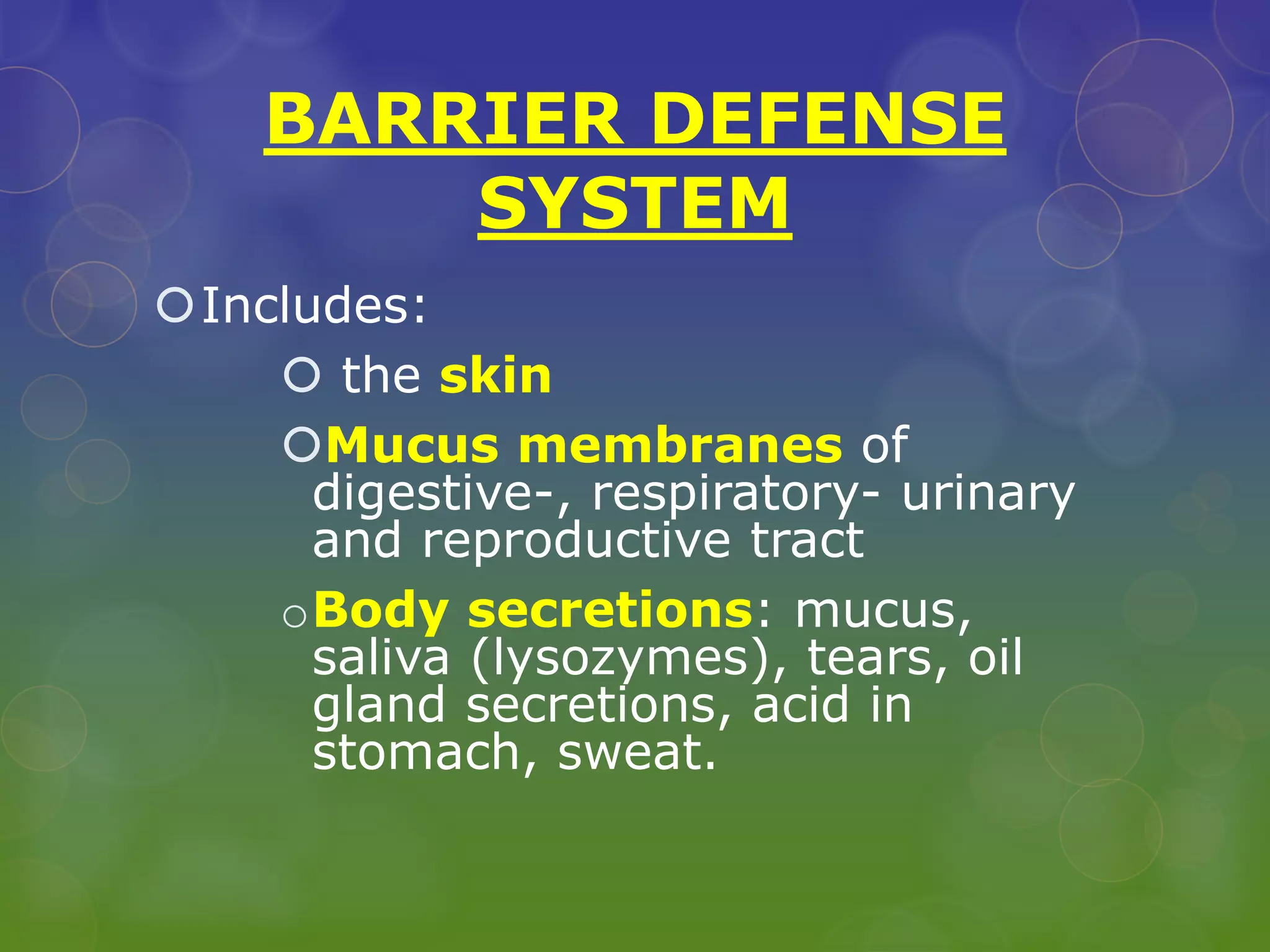 BARRIER DEFENSE
SYSTEM
Includes:
 the skin
Mucus membranes of
digestive-, respiratory- urinary
and reproductive tract
oBody secretions: mucus,
saliva (lysozymes), tears, oil
gland secretions, acid in
stomach, sweat.
 