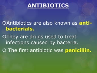 ANTIBIOTICS
Antibiotics are also known as anti-
bacterials.
They are drugs used to treat
infections caused by bacteria.
 The first antibiotic was penicillin.
 