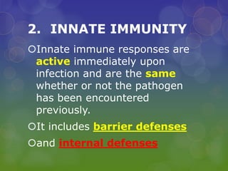 2. INNATE IMMUNITY
Innate immune responses are
active immediately upon
infection and are the same
whether or not the pathogen
has been encountered
previously.
It includes barrier defenses
and internal defenses
 