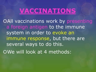 VACCINATIONS
All vaccinations work by presenting
a foreign antigen to the immune
system in order to evoke an
immune response, but there are
several ways to do this.
We will look at 4 methods:
 
