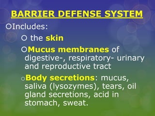BARRIER DEFENSE SYSTEM
Includes:
 the skin
Mucus membranes of
digestive-, respiratory- urinary
and reproductive tract
oBody secretions: mucus,
saliva (lysozymes), tears, oil
gland secretions, acid in
stomach, sweat.
 