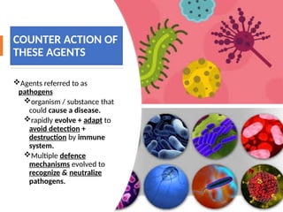 COUNTER ACTION OF
THESE AGENTS
Agents referred to as
pathogens
organism / substance that
could cause a disease.
rapidly evolve + adapt to
avoid detection +
destruction by immune
system.
Multiple defence
mechanisms evolved to
recognize & neutralize
pathogens.
 