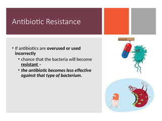 Antibiotic Resistance
• If antibiotics are overused or used
incorrectly
• chance that the bacteria will become
resistant –
• the antibiotic becomes less effective
against that type of bacterium.
 