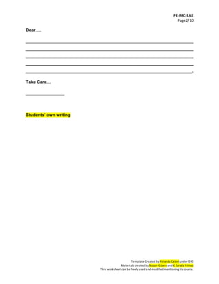 PE-MC-EAE
Page2/10
Template Created by Yolanda Cabré under ©©
Materials createdbyNazan Güven andK. Sevda Yılmaz
This worksheet can be freelyusedandmodifiedmentioning its source.
Dear….
______________________________________________________________________
______________________________________________________________________
______________________________________________________________________
______________________________________________________________________
_____________________________________________________________________.
Take Care…
________________
Students’ own writing
 
