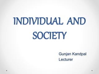 INDIVIDUAL AND
SOCIETY
Gunjan Kandpal
Lecturer
 