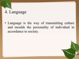 4. Language
• Language is the way of transmitting culture
and moulds the personality of individual in
accordance to society.
 