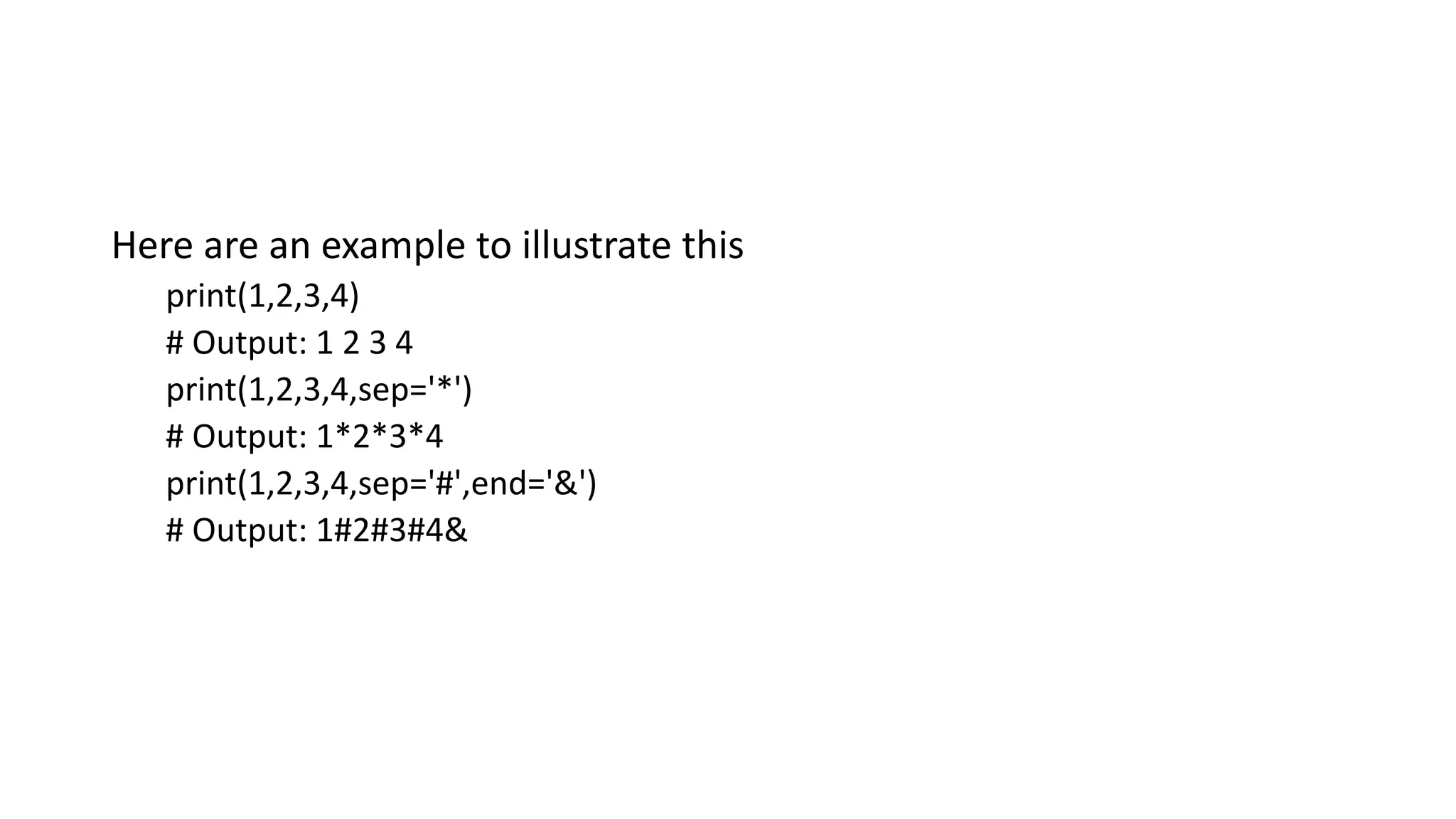 Here are an example to illustrate this
print(1,2,3,4)
# Output: 1 2 3 4
print(1,2,3,4,sep='*')
# Output: 1*2*3*4
print(1,2,3,4,sep='#',end='&')
# Output: 1#2#3#4&
 