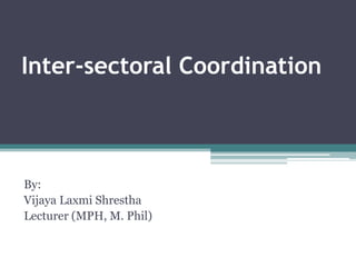 Inter-sectoral Coordination
By:
Vijaya Laxmi Shrestha
Lecturer (MPH, M. Phil)
 