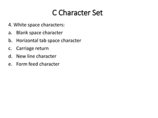 C Character Set
4. White space characters:
a. Blank space character
b. Horizontal tab space character
c. Carriage return
d. New line character
e. Form feed character
 