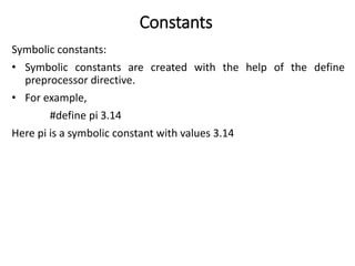 Constants
Symbolic constants:
• Symbolic constants are created with the help of the define
preprocessor directive.
• For example,
#define pi 3.14
Here pi is a symbolic constant with values 3.14
 
