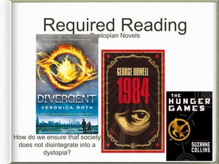 Required Reading 
Dystopian Novels 
How did the 
society get here? 
Where do we 
see disfunction 
in our society 
today? 
How do we ensure that society 
does not disintegrate into a 
dystopia? 
 