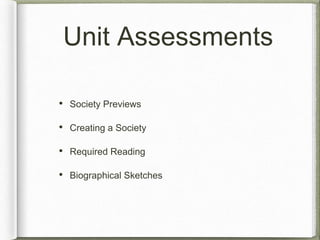 Unit Assessments 
• Society Previews 
• Creating a Society 
• Required Reading 
• Biographical Sketches 
