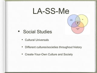 LA-SS-Me 
• Social Studies 
• Cultural Universals 
• Different cultures/societies throughout history 
• Create-Your-Own Culture and Society 
 