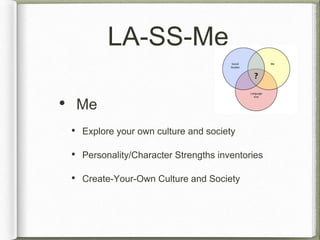 LA-SS-Me 
• Me 
• Explore your own culture and society 
• Personality/Character Strengths inventories 
• Create-Your-Own Culture and Society 
 