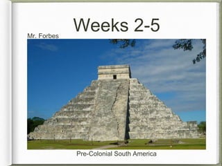 Weeks 2-5 
Mr. Forbes 
Pre-Colonial South America 
 