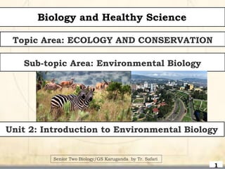 1
Biology and Healthy Science
Topic Area: ECOLOGY AND CONSERVATION
Sub-topic Area: Environmental Biology
Senior Two Biology/GS Karuganda by Tr. Safari
Unit 2: Introduction to Environmental Biology
 