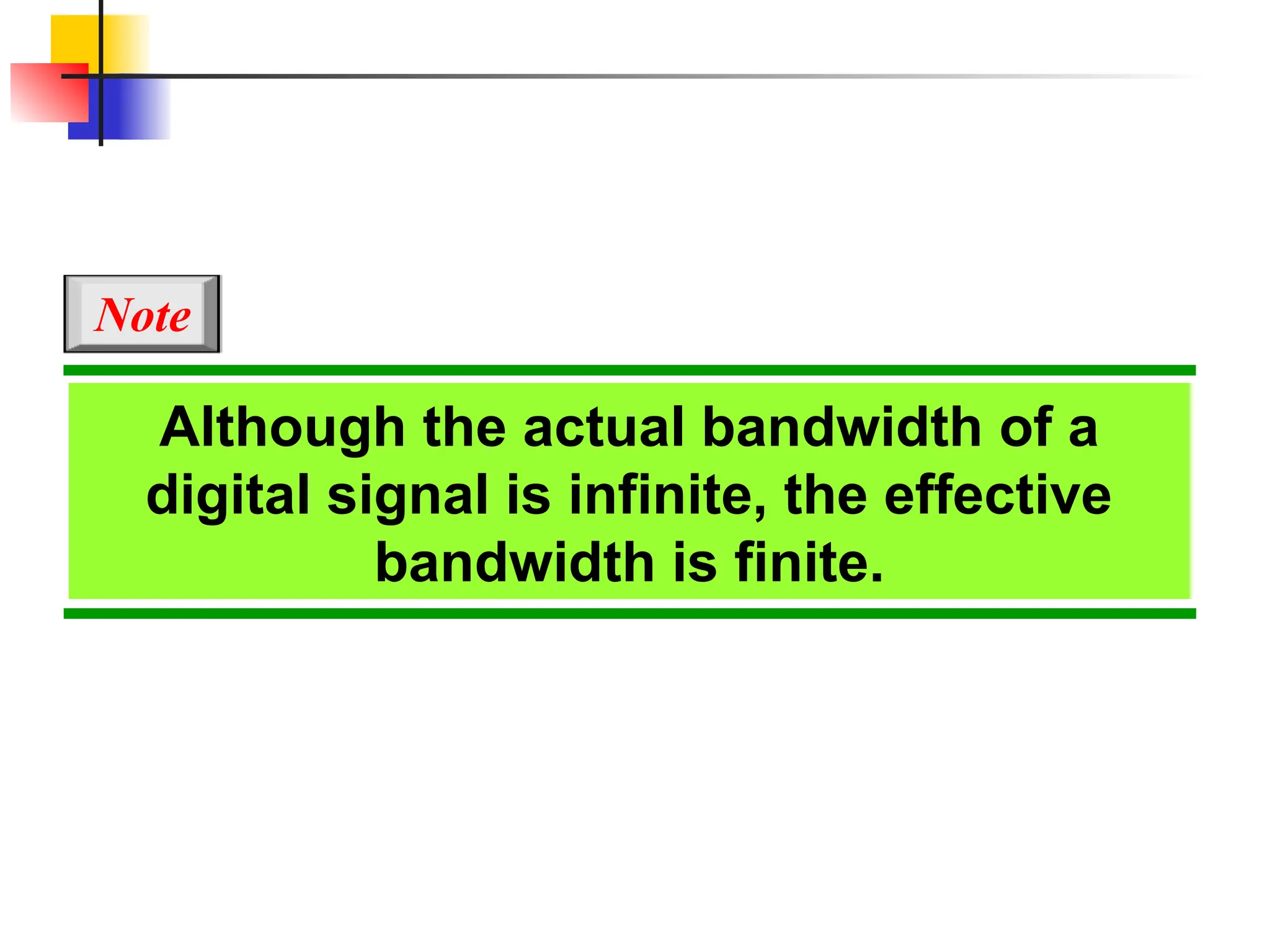 Although the actual bandwidth of a
digital signal is infinite, the effective
bandwidth is finite.
Note
 