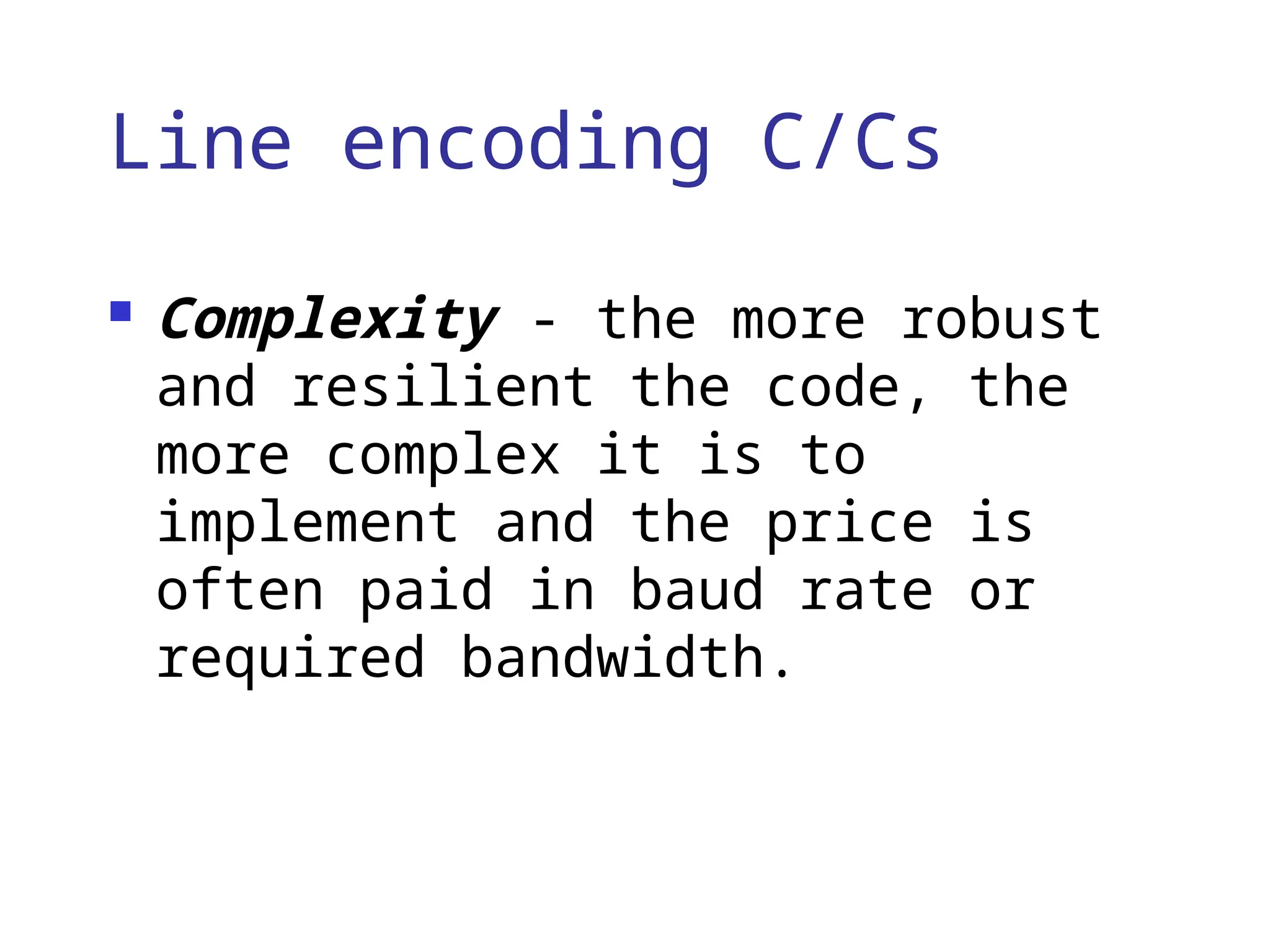 Line encoding C/Cs
 Complexity - the more robust
and resilient the code, the
more complex it is to
implement and the price is
often paid in baud rate or
required bandwidth.
 