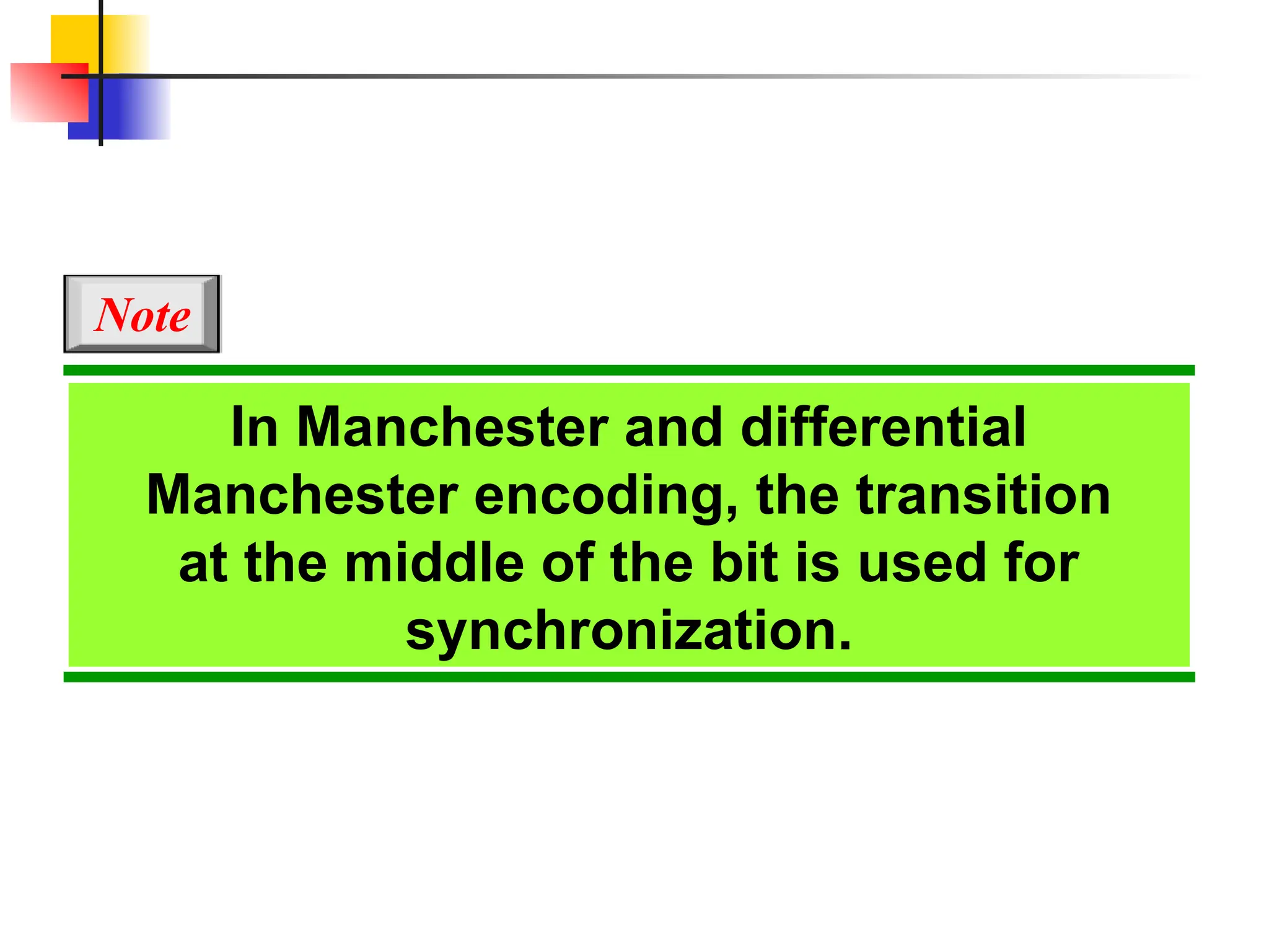 In Manchester and differential
Manchester encoding, the transition
at the middle of the bit is used for
synchronization.
Note
 