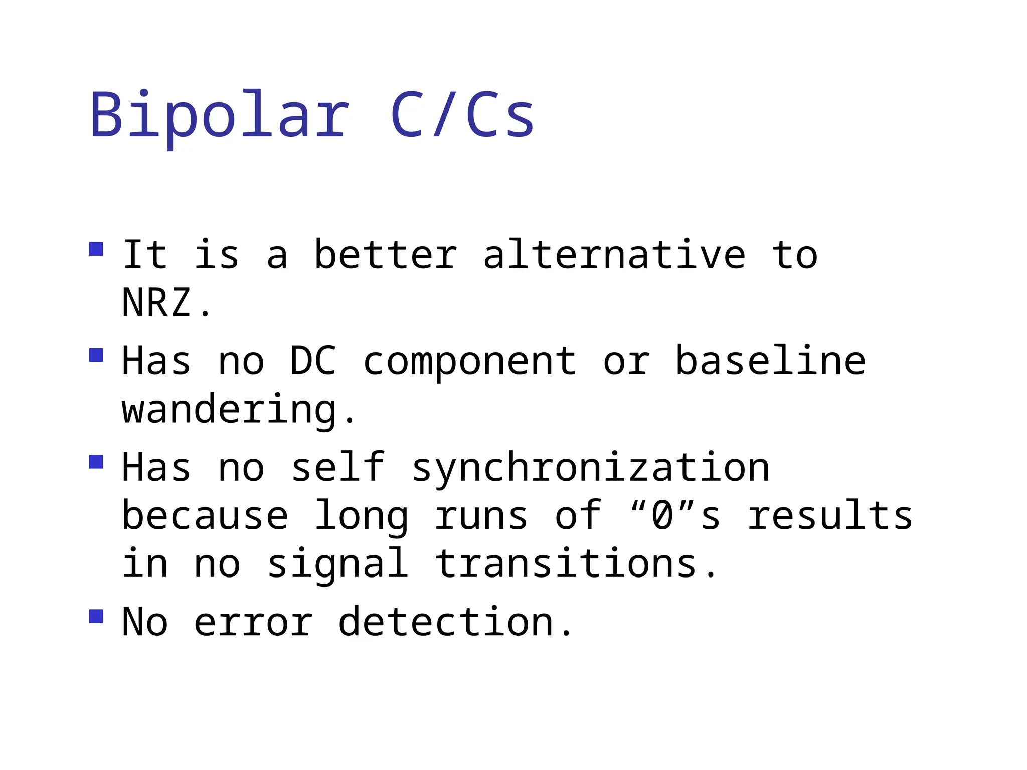 Bipolar C/Cs
 It is a better alternative to
NRZ.
 Has no DC component or baseline
wandering.
 Has no self synchronization
because long runs of “0”s results
in no signal transitions.
 No error detection.
 