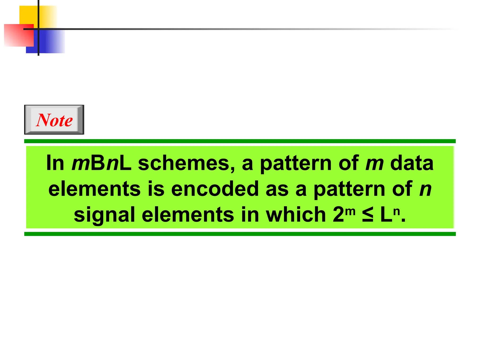 In mBnL schemes, a pattern of m data
elements is encoded as a pattern of n
signal elements in which 2m
≤ Ln
.
Note
 