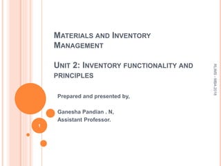 MATERIALS AND INVENTORY
MANAGEMENT
UNIT 2: INVENTORY FUNCTIONALITY AND
PRINCIPLES
Prepared and presented by,
Ganesha Pandian . N,
Assistant Professor.
1
RLIMS-MBA2018
 