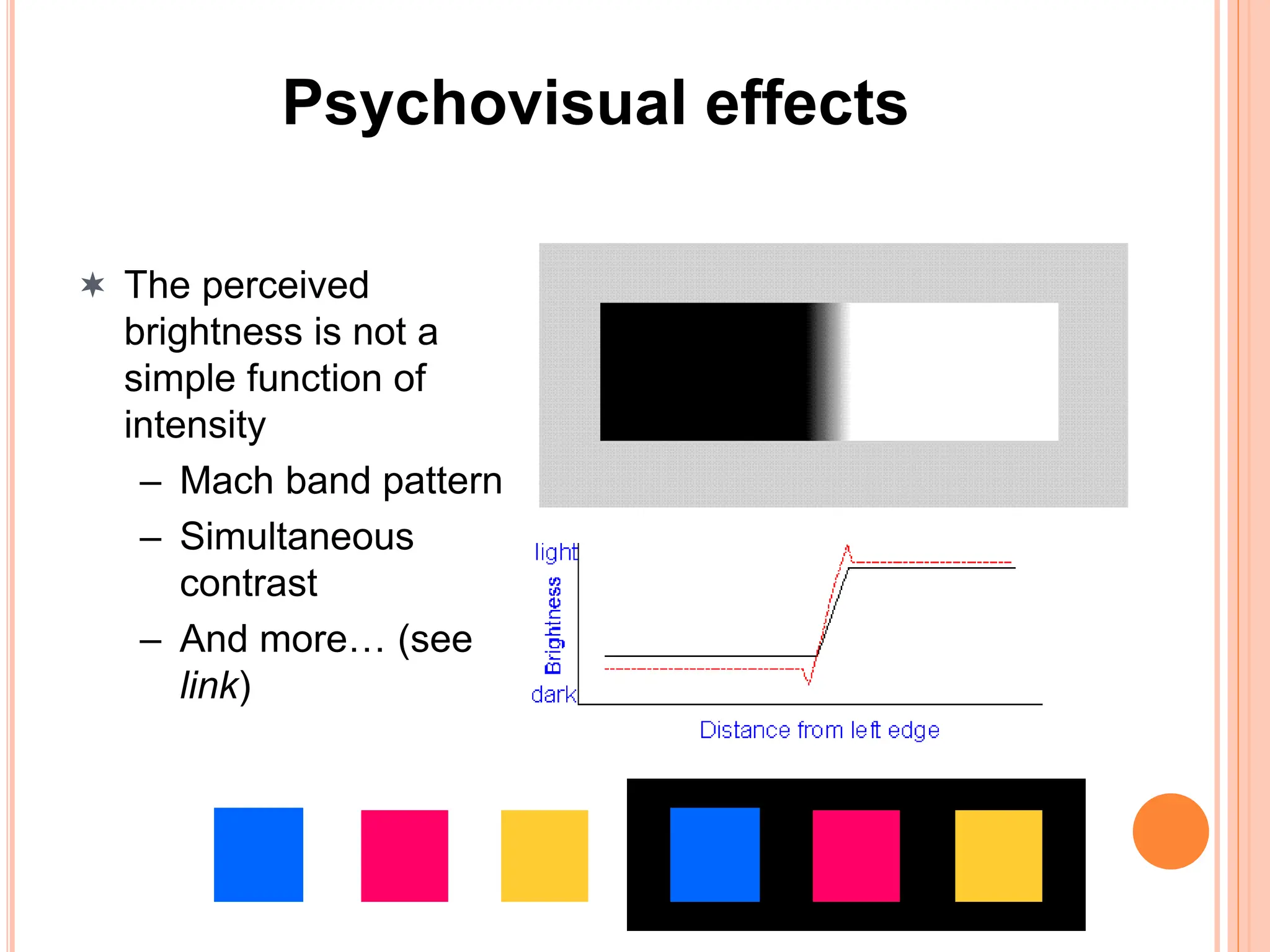 Psychovisual effects
 The perceived
brightness is not a
simple function of
intensity
– Mach band pattern
– Simultaneous
contrast
– And more… (see
link)
 
