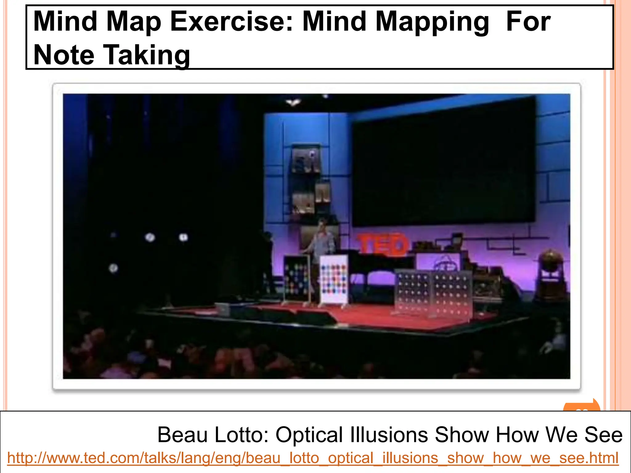 28
Mind Map Exercise: Mind Mapping For
Note Taking
Beau Lotto: Optical Illusions Show How We See
http://www.ted.com/talks/lang/eng/beau_lotto_optical_illusions_show_how_we_see.html
 