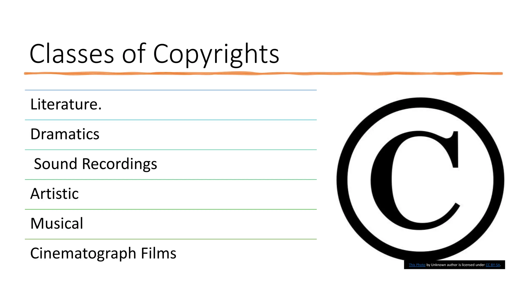Classes of Copyrights
Literature.
Dramatics
Sound Recordings
Artistic
Musical
Cinematograph Films This Photo by Unknown author is licensed under CC BY-SA.
 