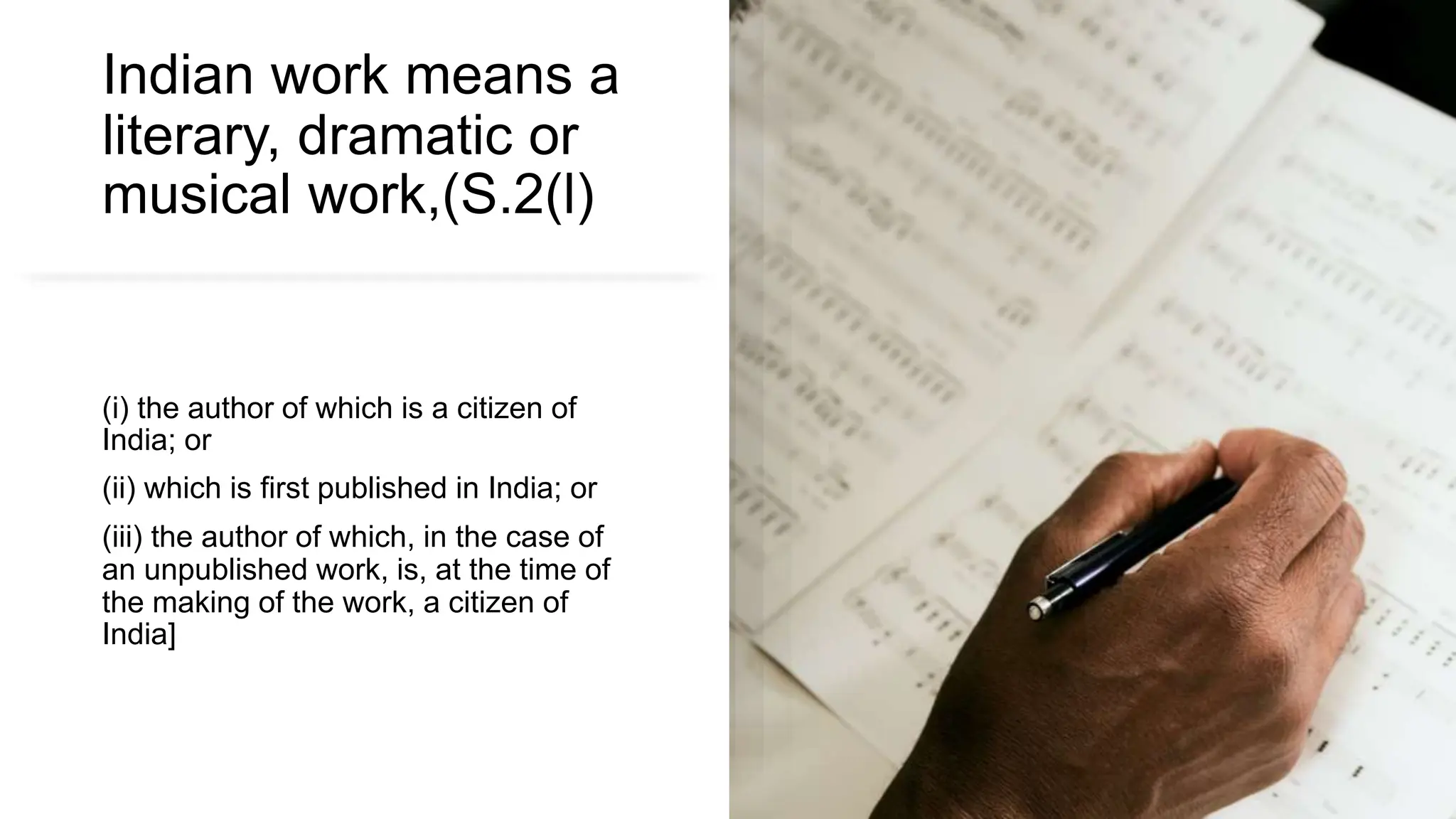 Indian work means a
literary, dramatic or
musical work,(S.2(l)
(i) the author of which is a citizen of
India; or
(ii) which is first published in India; or
(iii) the author of which, in the case of
an unpublished work, is, at the time of
the making of the work, a citizen of
India]
 