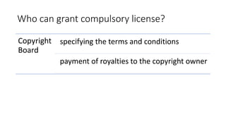 Who can grant compulsory license?
Copyright
Board
specifying the terms and conditions
payment of royalties to the copyright owner
 