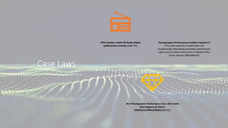 Case Laws
IPRS Limited v Hello FM Radio (Malar
publications Limited).(Delhi HC)
Phonographic Performance Limited v Hotels(PPL
is the sole authority to administer the
broadcasting, telecasting and public performance
rights and to collect license fees on behalf of the
music industry.)(Mumbai HC)
M/s Phonographic Performance Ltd. v M/s Hotel
Gold Regency & Others
(MANU/DE/0942/2008)(Delhi HC)
 