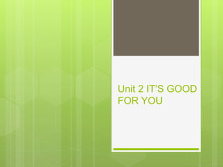 Unit 2 IT’S GOOD
FOR YOU
 