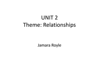 UNIT 2
Theme: Relationships
Jamara Royle
 