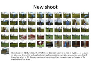 New shoot
I think this shoot didn’t work as well as the first one because it wasn’t as comical as my other one because
my father and step mother and step brother are quite expressional making the photos more comedic and
less serious where as this shoot seems more serious because I have changed the person because of the
unavailability of my father.
 